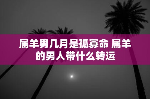 属羊男几月是孤寡命 属羊的男人带什么转运