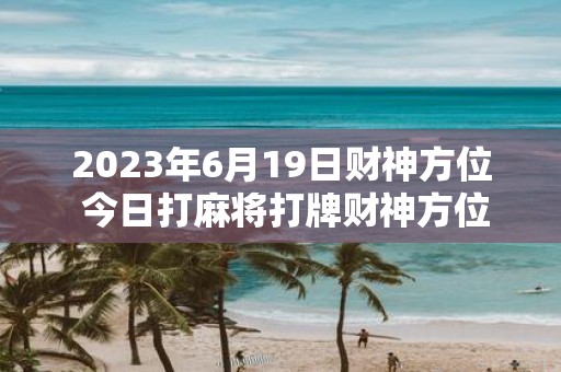 2025年6月19日财神方位 今日打麻将打牌财神方位