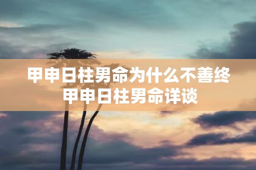 甲申日柱男命为什么不善终 甲申日柱男命详谈