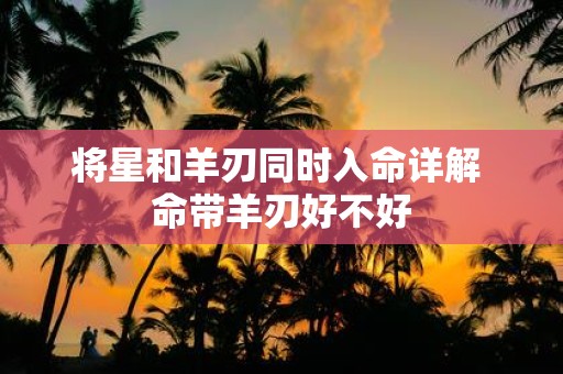 将星和羊刃同时入命详解 命带羊刃好不好