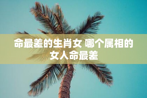 命最差的生肖女 哪个属相的女人命最差