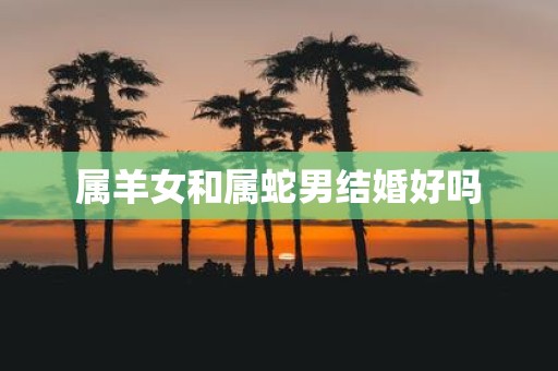 属羊女和属蛇男结婚好吗