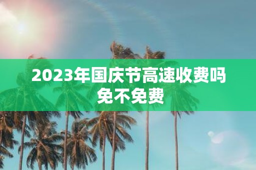 2025年国庆节高速收费吗 免不免费
