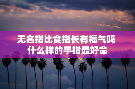 无名指比食指长有福气吗 什么样的手指最好命