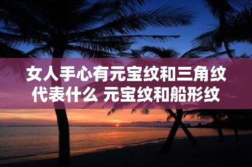 女人手心有元宝纹和三角纹代表什么 元宝纹和船形纹哪个好