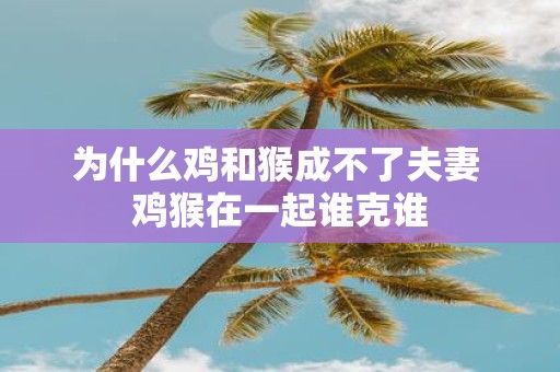 为什么鸡和猴成不了夫妻 鸡猴在一起谁克谁