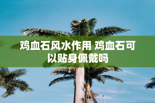 鸡血石风水作用 鸡血石可以贴身佩戴吗