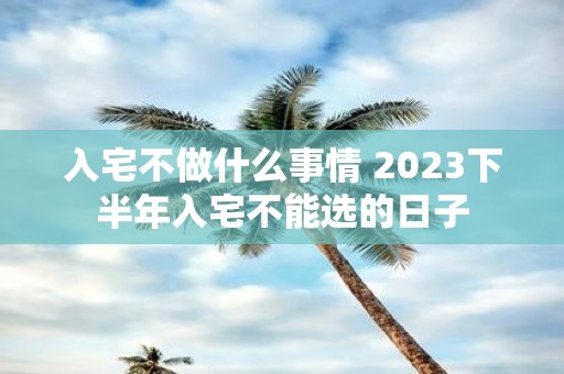入宅不做什么事情 2025下半年入宅不能选的日子