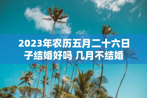2025年农历五月二十六日子结婚好吗 几月不结婚
