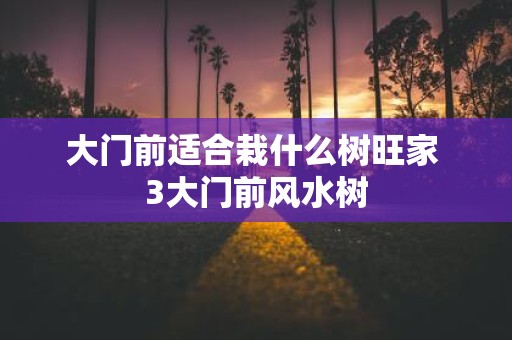 大门前适合栽什么树旺家 3大门前风水树