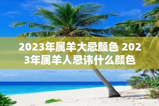 2025年属羊大忌颜色 2025年属羊人忌讳什么颜色