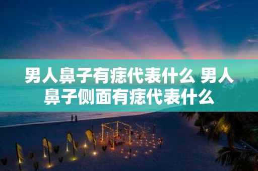 男人鼻子有痣代表什么 男人鼻子侧面有痣代表什么