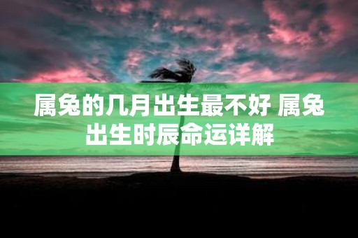 属兔的几月出生最不好 属兔出生时辰命运详解