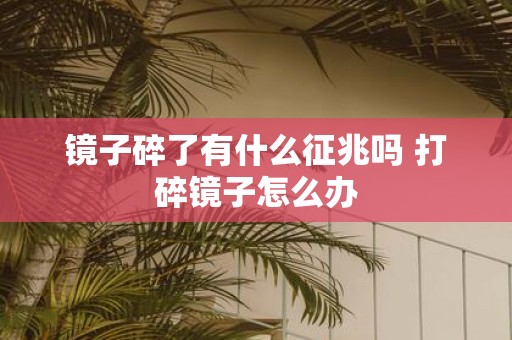 镜子碎了有什么征兆吗 打碎镜子怎么办