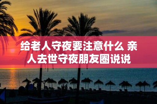 给老人守夜要注意什么 亲人去世守夜朋友圈说说