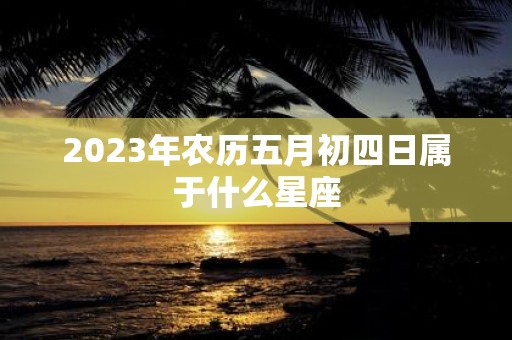 2025年农历五月初四日属于什么星座