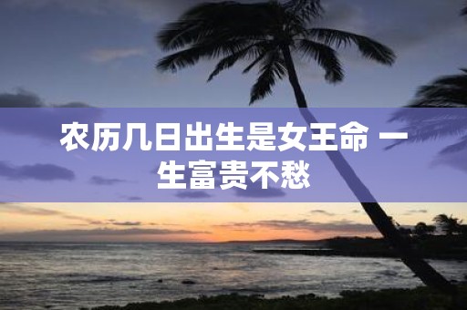 农历几日出生是女王命 一生富贵不愁