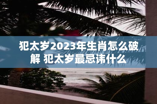 犯太岁2025年生肖怎么破解 犯太岁最忌讳什么