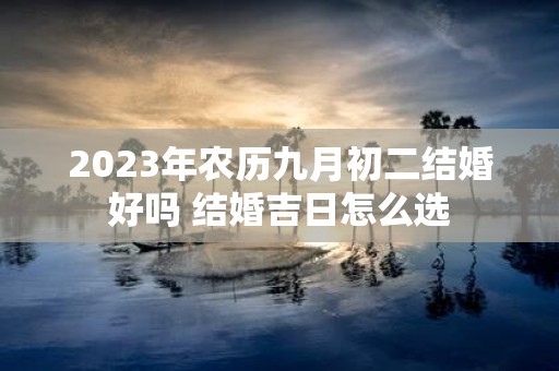 2025年农历九月初二结婚好吗 结婚吉日怎么选