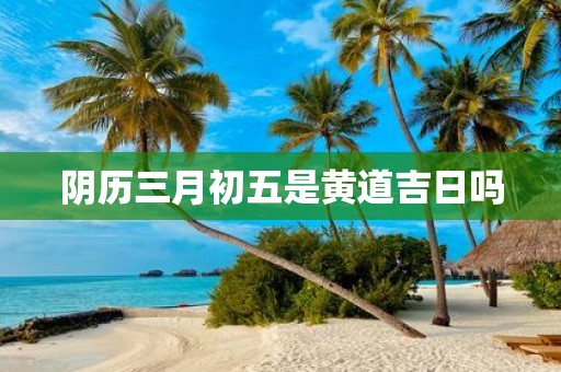 阴历三月初五是黄道吉日吗