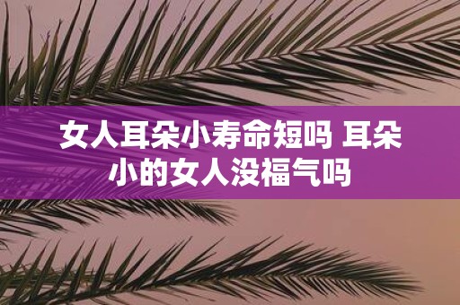 女人耳朵小寿命短吗 耳朵小的女人没福气吗