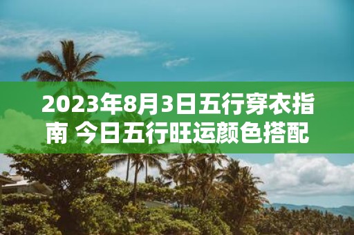2025年8月3日五行穿衣指南 今日五行旺运颜色搭配