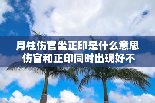 月柱伤官坐正印是什么意思 伤官和正印同时出现好不好