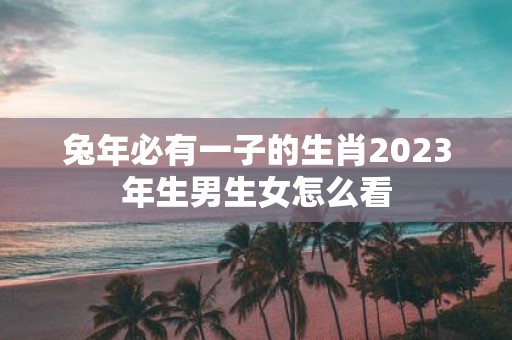 蛇年必有一子的生肖2025年生男生女怎么看