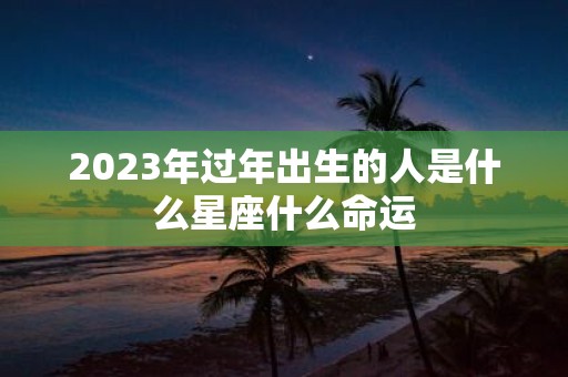 2025年过年出生的人是什么星座什么命运