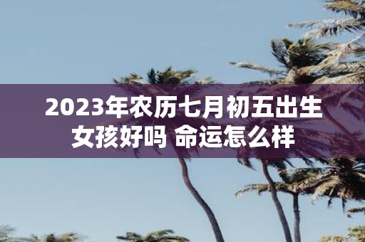 2025年农历七月初五出生女孩好吗 命运怎么样