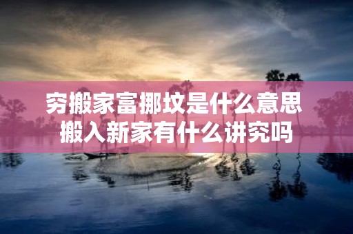 穷搬家富挪坟是什么意思 搬入新家有什么讲究吗