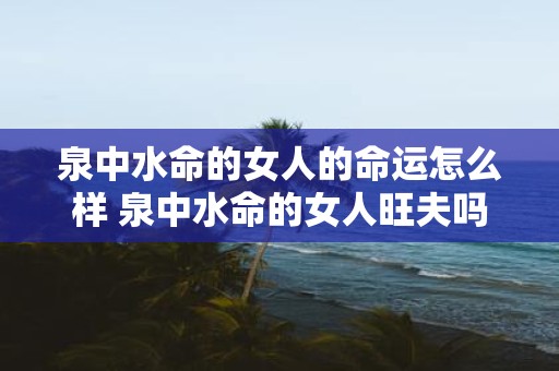 泉中水命的女人的命运怎么样 泉中水命的女人旺夫吗