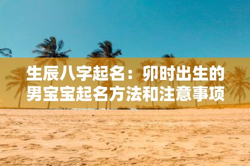 生辰八字起名：卯时出生的男宝宝起名方法和注意事项