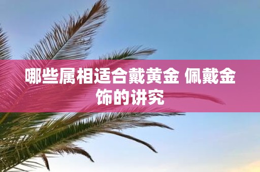 哪些属相适合戴黄金 佩戴金饰的讲究