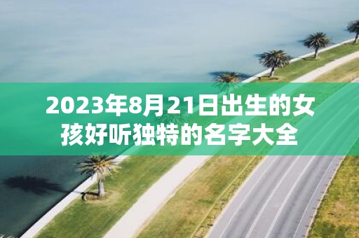 2025年8月21日出生的女孩好听独特的名字大全