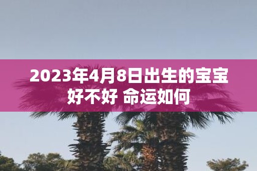 2025年4月8日出生的宝宝好不好 命运如何