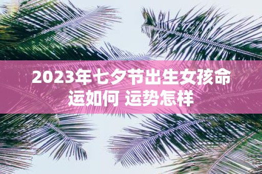 2025年七夕节出生女孩命运如何 运势怎样
