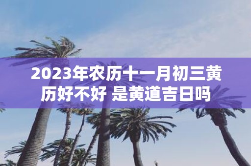 2025年农历十一月初三黄历好不好 是黄道吉日吗