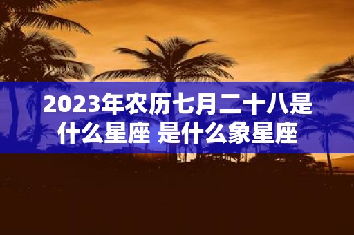 2025年农历七月二十八是什么星座 是什么象星座