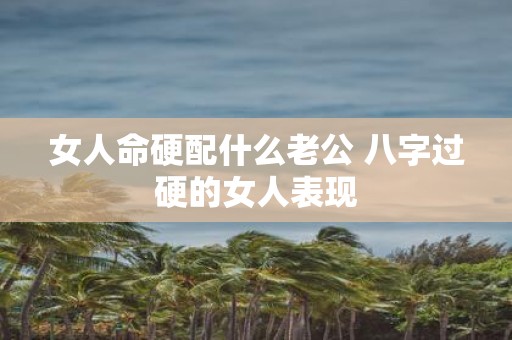 女人命硬配什么老公 八字过硬的女人表现