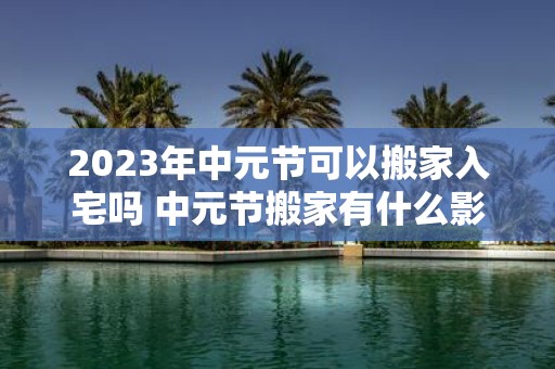 2025年中元节可以搬家入宅吗 中元节搬家有什么影响