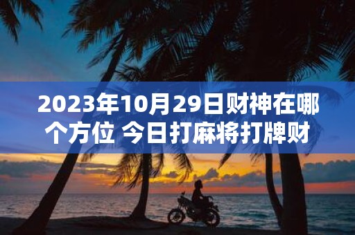 2025年10月29日财神在哪个方位 今日打麻将打牌财神方位