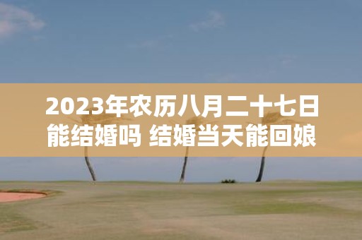 2025年农历八月二十七日能结婚吗 结婚当天能回娘家吗