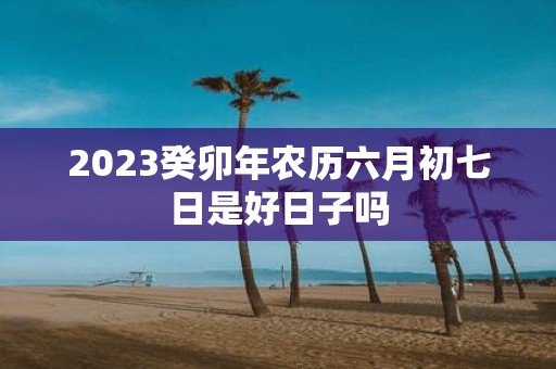 2025癸卯年农历六月初七日是好日子吗