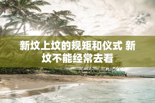 新坟上坟的规矩和仪式 新坟不能经常去看