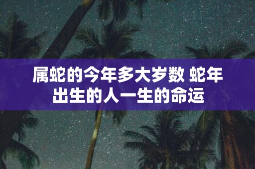 属蛇的今年多大岁数 蛇年出生的人一生的命运