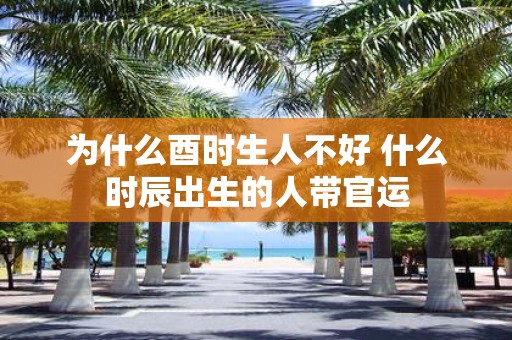 为什么酉时生人不好 什么时辰出生的人带官运