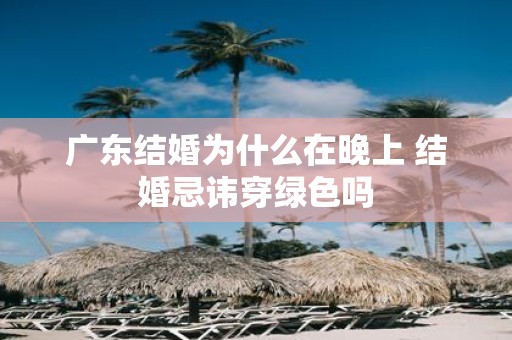 广东结婚为什么在晚上 结婚忌讳穿绿色吗