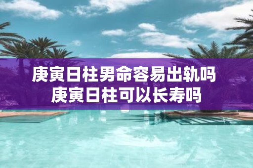 庚寅日柱男命容易出轨吗 庚寅日柱可以长寿吗