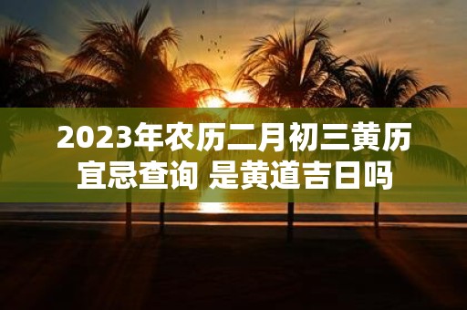 2025年农历二月初三黄历宜忌查询 是黄道吉日吗